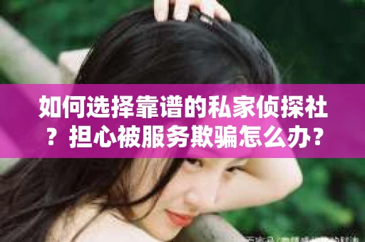 如何选择靠谱的私家侦探社？担心被服务欺骗怎么办？
