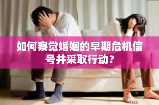 如何察觉婚姻的早期危机信号并采取行动？