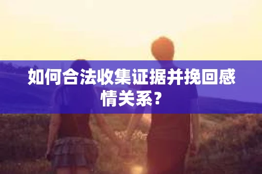 如何合法收集证据并挽回感情关系？