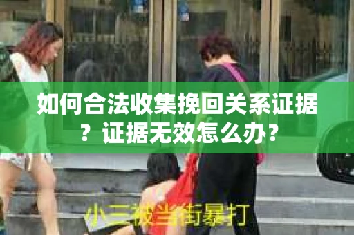 如何合法收集挽回关系证据？证据无效怎么办？