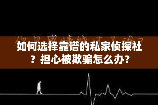 如何选择靠谱的私家侦探社？担心被欺骗怎么办？