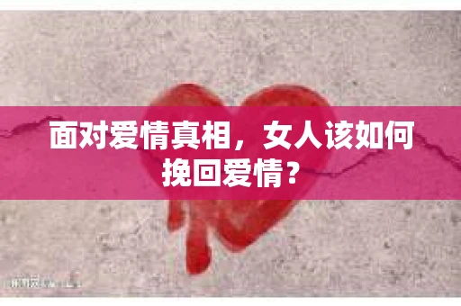 面对爱情真相，女人该如何挽回爱情？