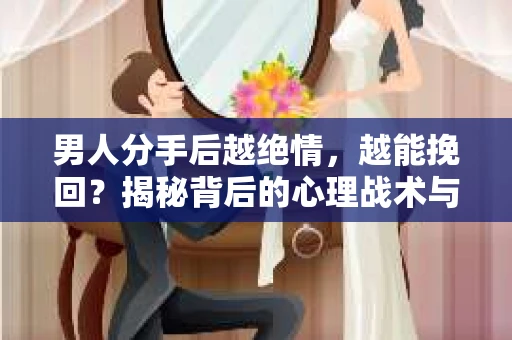 男人分手后越绝情，越能挽回？揭秘背后的心理战术与实际操作