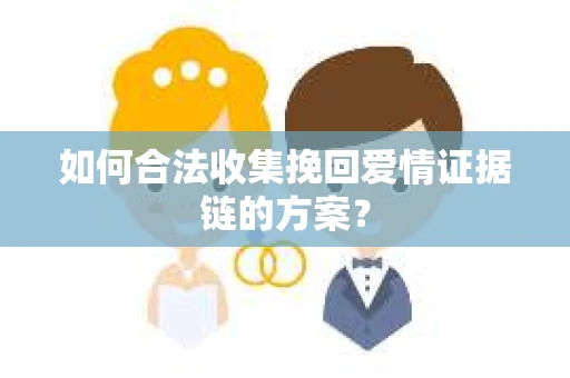 如何合法收集挽回爱情证据链的方案？