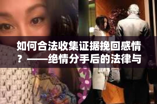 如何合法收集证据挽回感情？——绝情分手后的法律与取证策略