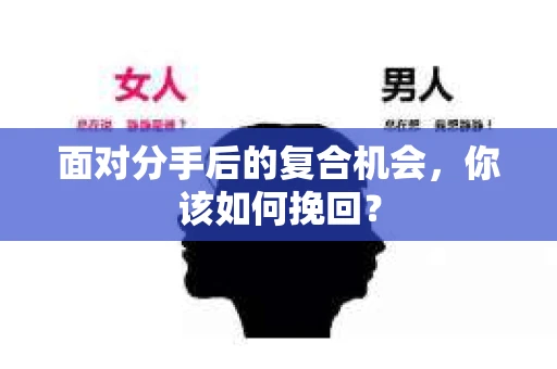 面对分手后的复合机会，你该如何挽回？