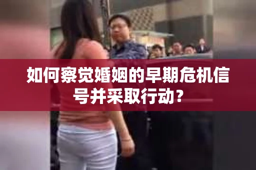 如何察觉婚姻的早期危机信号并采取行动？