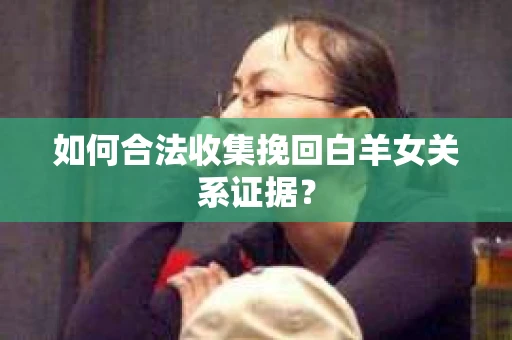 如何合法收集挽回白羊女关系证据？