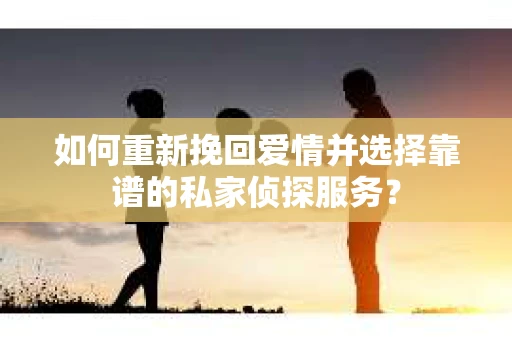如何重新挽回爱情并选择靠谱的私家侦探服务？