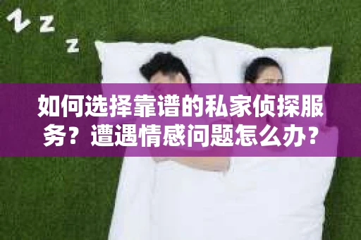 如何选择靠谱的私家侦探服务？遭遇情感问题怎么办？