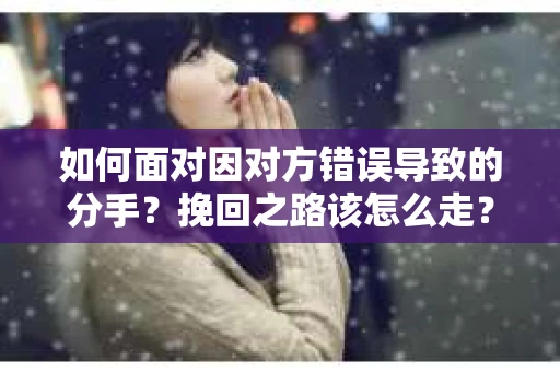 如何面对因对方错误导致的分手？挽回之路该怎么走？
