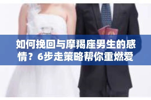 如何挽回与摩羯座男生的感情？6步走策略帮你重燃爱情之火