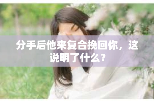 分手后他来复合挽回你，这说明了什么？