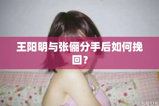 王阳明与张俪分手后如何挽回？