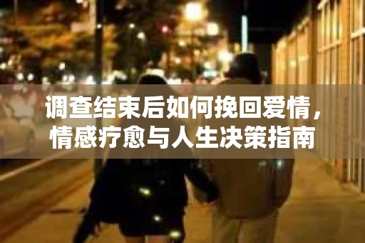调查结束后如何挽回爱情，情感疗愈与人生决策指南