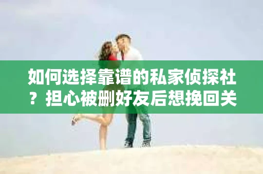 如何选择靠谱的私家侦探社？担心被删好友后想挽回关系怎么办？