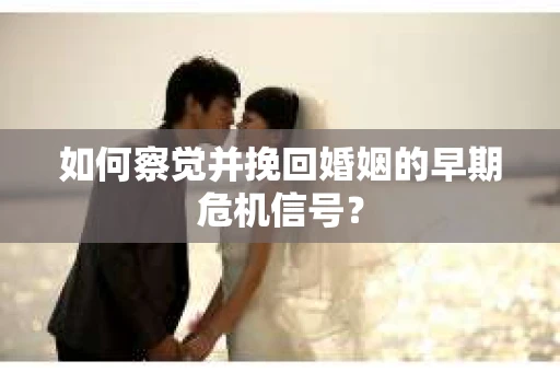 如何察觉并挽回婚姻的早期危机信号？