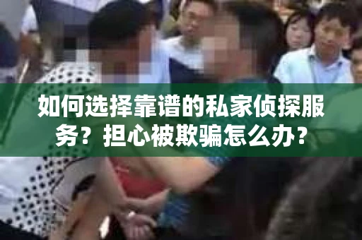 如何选择靠谱的私家侦探服务？担心被欺骗怎么办？