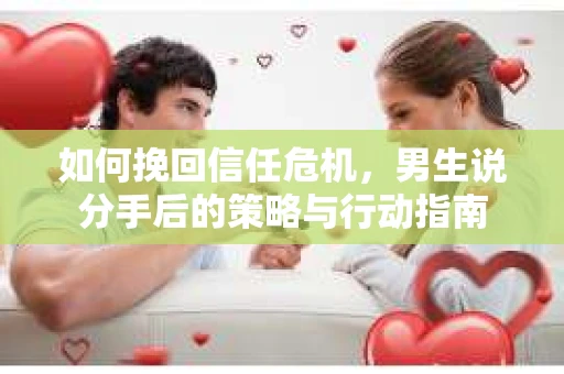 如何挽回信任危机，男生说分手后的策略与行动指南