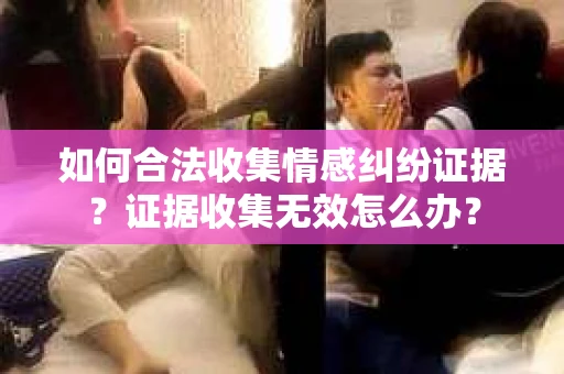 如何合法收集情感纠纷证据？证据收集无效怎么办？
