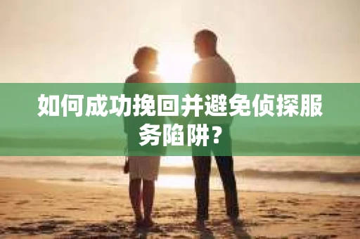 如何成功挽回并避免侦探服务陷阱？