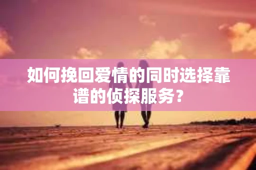 如何挽回爱情的同时选择靠谱的侦探服务？