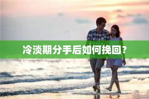冷淡期分手后如何挽回？