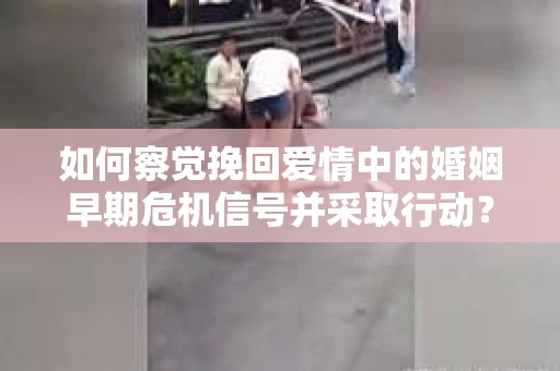 如何察觉挽回爱情中的婚姻早期危机信号并采取行动？