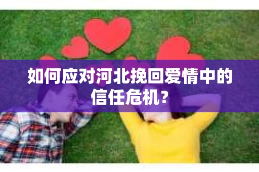 如何应对河北挽回爱情中的信任危机？