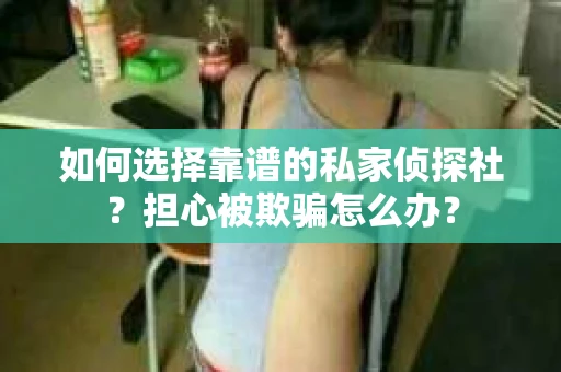 如何选择靠谱的私家侦探社？担心被欺骗怎么办？