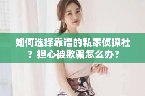 如何选择靠谱的私家侦探社？担心被欺骗怎么办？