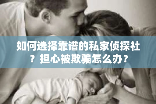 如何选择靠谱的私家侦探社？担心被欺骗怎么办？