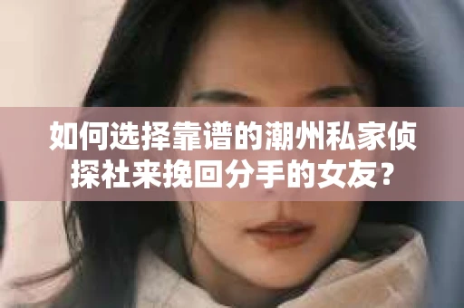 如何选择靠谱的潮州私家侦探社来挽回分手的女友？