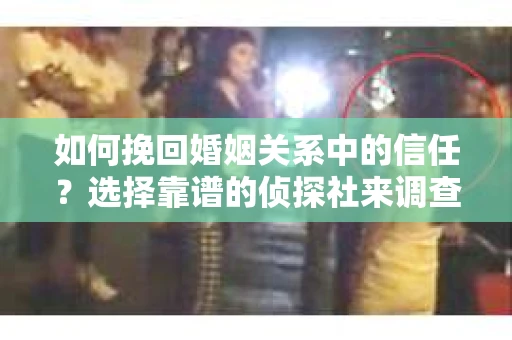 如何挽回婚姻关系中的信任？选择靠谱的侦探社来调查双方出轨怎么办？