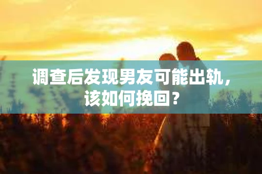 调查后发现男友可能出轨，该如何挽回？