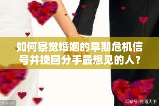 如何察觉婚姻的早期危机信号并挽回分手最想见的人？