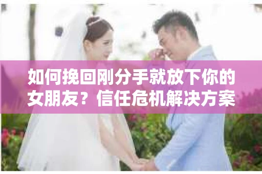 如何挽回刚分手就放下你的女朋友？信任危机解决方案