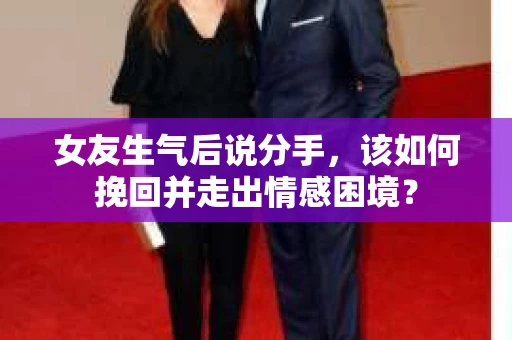 女友生气后说分手，该如何挽回并走出情感困境？