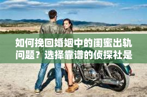 如何挽回婚姻中的闺蜜出轨问题？选择靠谱的侦探社是关键
