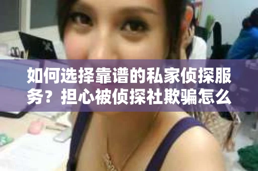 如何选择靠谱的私家侦探服务？担心被侦探社欺骗怎么办？