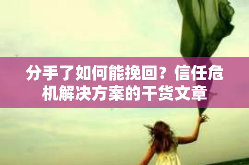 分手了如何能挽回？信任危机解决方案的干货文章