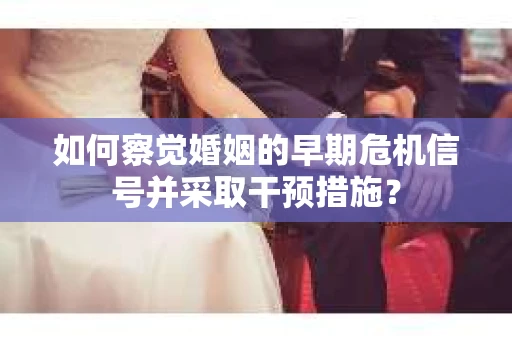 如何察觉婚姻的早期危机信号并采取干预措施？