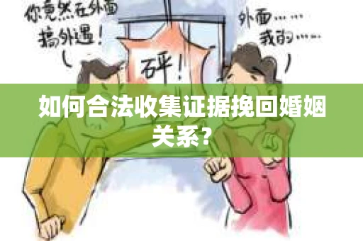 如何合法收集证据挽回婚姻关系？