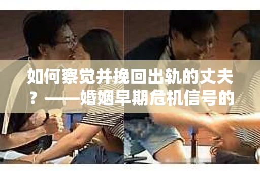 如何察觉并挽回出轨的丈夫？——婚姻早期危机信号的识别与应对