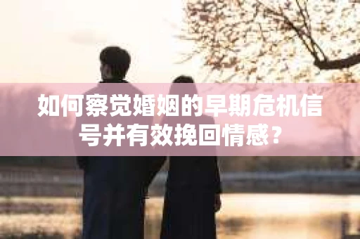 如何察觉婚姻的早期危机信号并有效挽回情感？