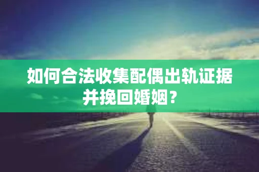 如何合法收集配偶出轨证据并挽回婚姻？