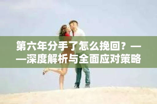 第六年分手了怎么挽回？——深度解析与全面应对策略
