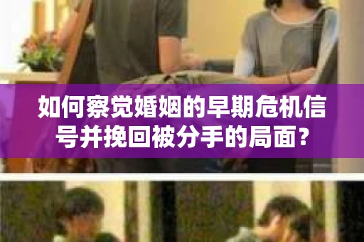 如何察觉婚姻的早期危机信号并挽回被分手的局面？