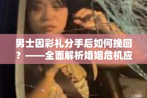 男士因彩礼分手后如何挽回？——全面解析婚姻危机应对策略