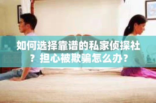 如何选择靠谱的私家侦探社？担心被欺骗怎么办？